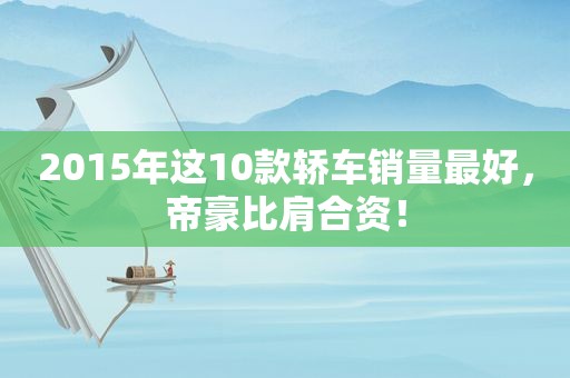 2015年这10款轿车销量最好，帝豪比肩合资！