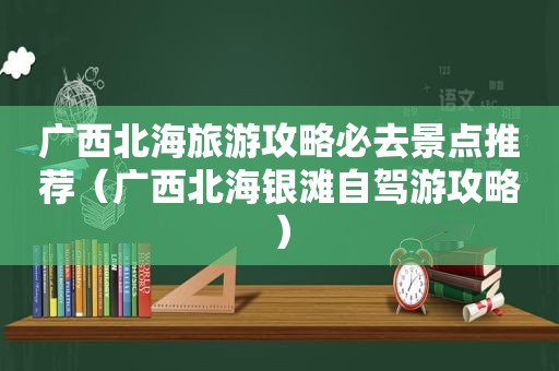 广西北海旅游攻略必去景点推荐（广西北海银滩自驾游攻略）