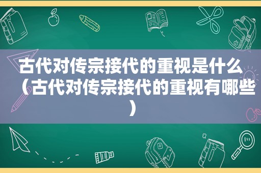 古代对传宗接代的重视是什么（古代对传宗接代的重视有哪些）