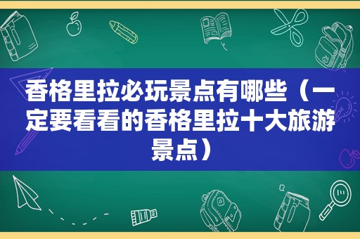 香格里拉必玩景点有哪些（一定要看看的香格里拉十大旅游景点）