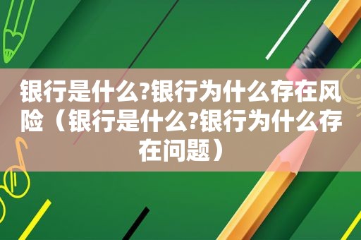 银行是什么?银行为什么存在风险（银行是什么?银行为什么存在问题）