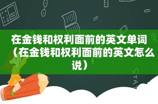 在金钱和权利面前的英文单词（在金钱和权利面前的英文怎么说）