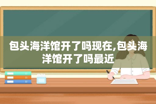 包头海洋馆开了吗现在,包头海洋馆开了吗最近