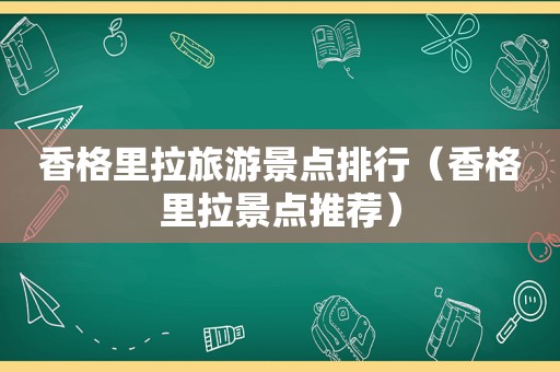 香格里拉旅游景点排行（香格里拉景点推荐）