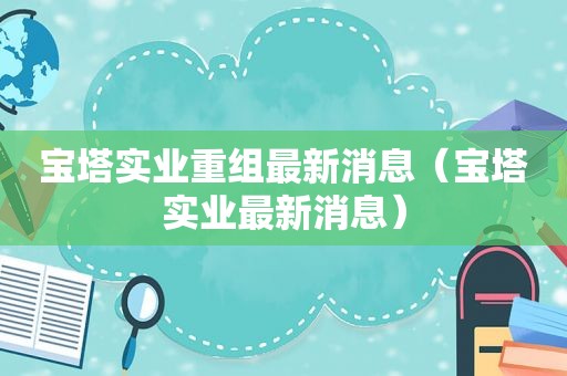 宝塔实业重组最新消息（宝塔实业最新消息）