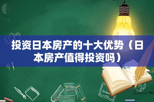 投资日本房产的十大优势（日本房产值得投资吗）