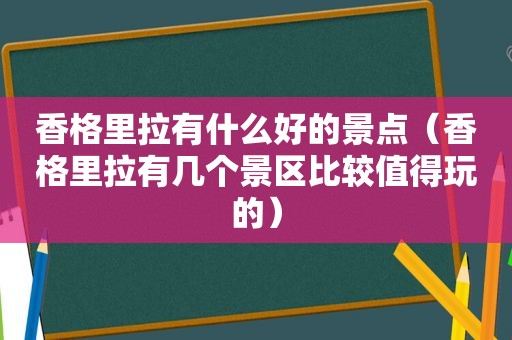 香格里拉有什么好的景点（香格里拉有几个景区比较值得玩的）