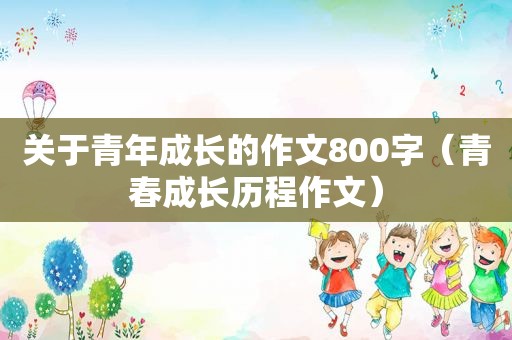 关于青年成长的作文800字（青春成长历程作文）