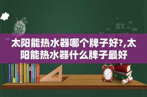 太阳能热水器哪个牌子好?,太阳能热水器什么牌子最好