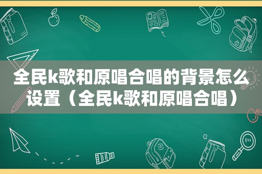 全民k歌和原唱合唱的背景怎么设置（全民k歌和原唱合唱）