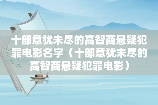 十部意犹未尽的高智商悬疑犯罪电影名字（十部意犹未尽的高智商悬疑犯罪电影）