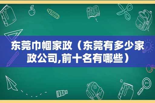 东莞巾帼家政（东莞有多少家政公司,前十名有哪些）