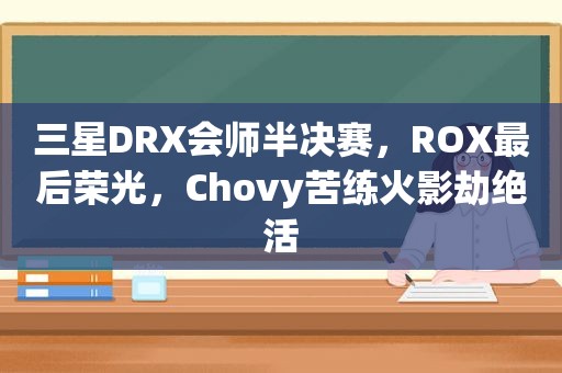 三星DRX会师半决赛，ROX最后荣光，Chovy苦练火影劫绝活