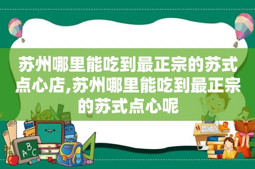 苏州哪里能吃到最正宗的苏式点心店,苏州哪里能吃到最正宗的苏式点心呢