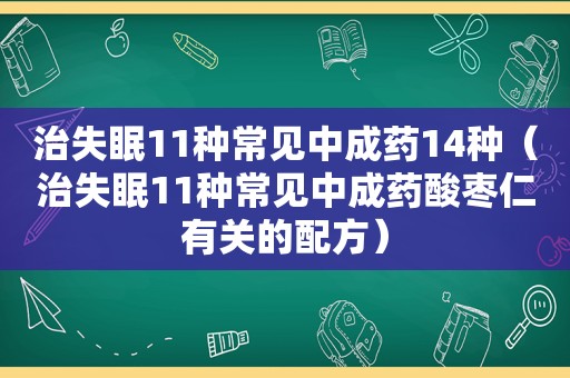 治失眠11种常见中成药14种（治失眠11种常见中成药酸枣仁有关的配方）