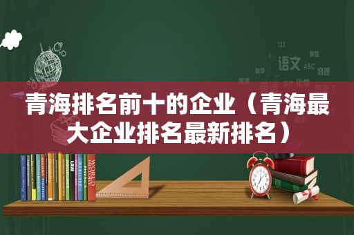 青海排名前十的企业（青海最大企业排名最新排名）