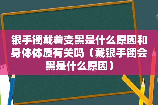 银手镯戴着变黑是什么原因和身体体质有关吗（戴银手镯会黑是什么原因）