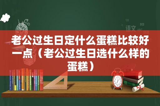 老公过生日定什么蛋糕比较好一点（老公过生日选什么样的蛋糕）