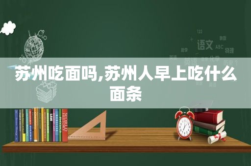 苏州吃面吗,苏州人早上吃什么面条