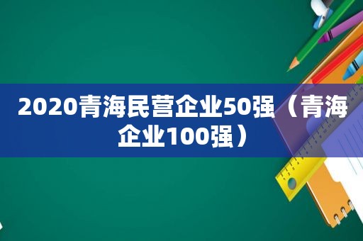 2020青海民营企业50强（青海企业100强）