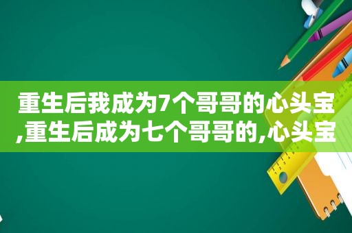 重生后我成为7个哥哥的心头宝,重生后成为七个哥哥的,心头宝