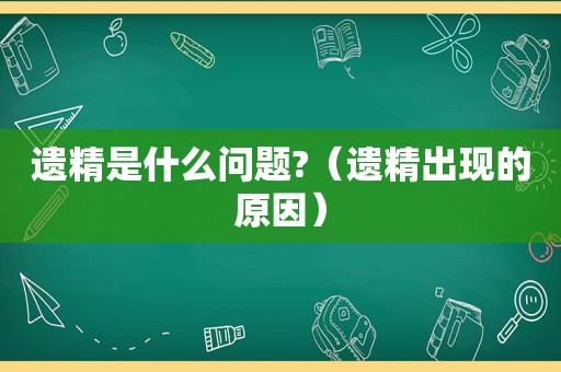 遗精是什么问题?（遗精出现的原因）