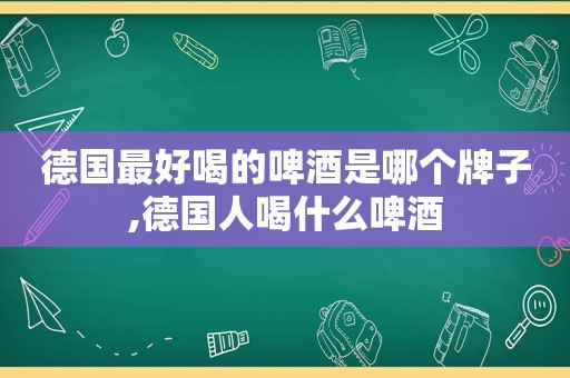 德国最好喝的啤酒是哪个牌子,德国人喝什么啤酒