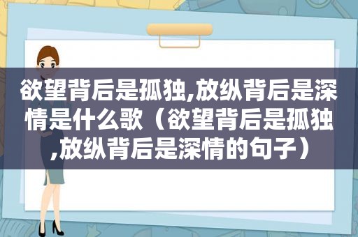 欲望背后是孤独,放纵背后是深情是什么歌（欲望背后是孤独,放纵背后是深情的句子）