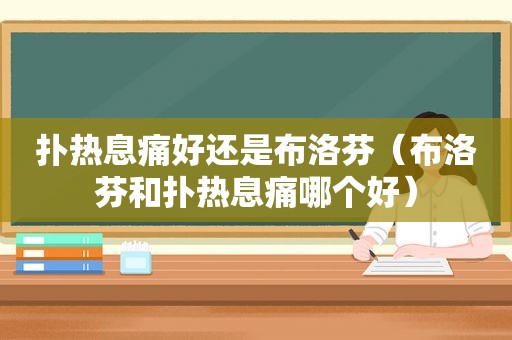 扑热息痛好还是布洛芬（布洛芬和扑热息痛哪个好）