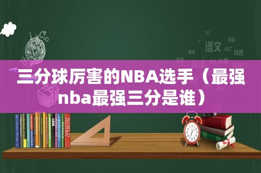 三分球厉害的NBA选手（最强nba最强三分是谁）