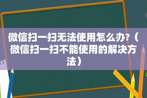 微信扫一扫无法使用怎么办?（微信扫一扫不能使用的解决方法）