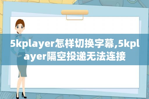 5kplayer怎样切换字幕,5kplayer隔空投递无法连接