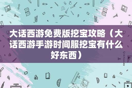 大话西游免费版挖宝攻略（大话西游手游时间服挖宝有什么好东西）