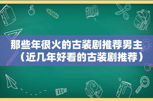 那些年很火的古装剧推荐男主（近几年好看的古装剧推荐）