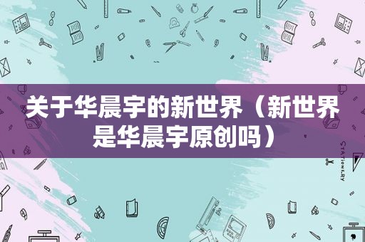 关于华晨宇的新世界（新世界是华晨宇原创吗）