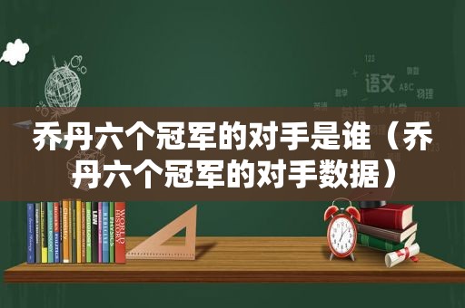 乔丹六个冠军的对手是谁（乔丹六个冠军的对手数据）