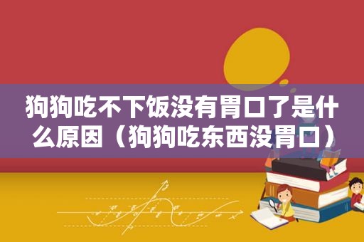 狗狗吃不下饭没有胃口了是什么原因（狗狗吃东西没胃口）