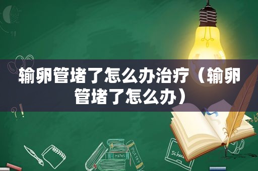 输卵管堵了怎么办治疗（输卵管堵了怎么办）