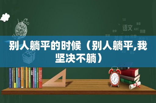 别人躺平的时候（别人躺平,我坚决不躺）