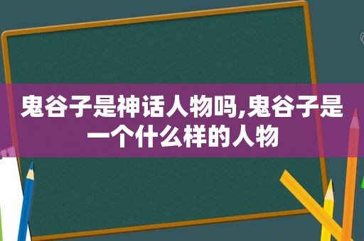 鬼谷子是神话人物吗,鬼谷子是一个什么样的人物