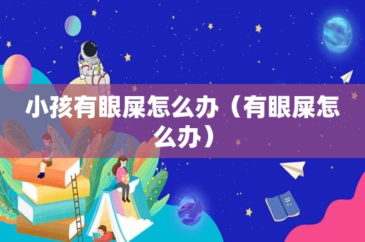 小孩有眼屎怎么办（有眼屎怎么办）