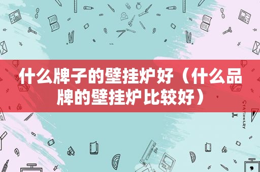 什么牌子的壁挂炉好（什么品牌的壁挂炉比较好）