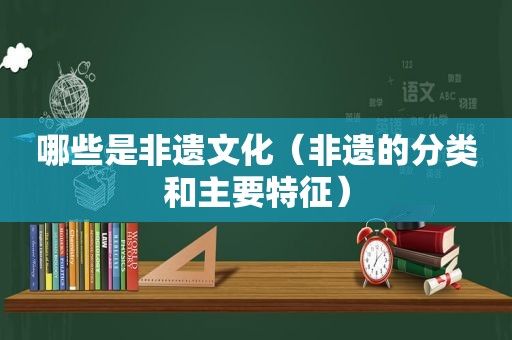 哪些是非遗文化（非遗的分类和主要特征）