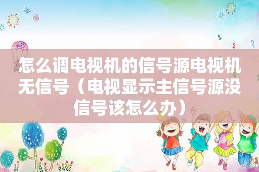 怎么调电视机的信号源电视机无信号（电视显示主信号源没信号该怎么办）