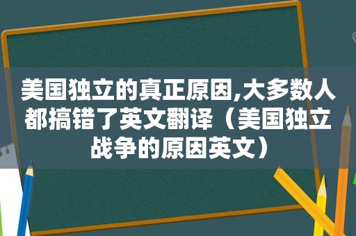 美国独立的真正原因,大多数人都搞错了英文翻译（美国独立战争的原因英文）