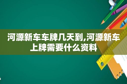 河源新车车牌几天到,河源新车上牌需要什么资料