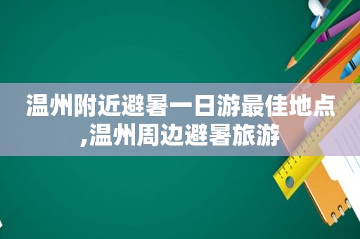 温州附近避暑一日游最佳地点,温州周边避暑旅游