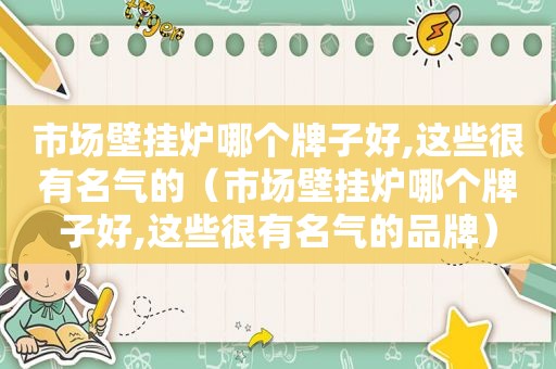 市场壁挂炉哪个牌子好,这些很有名气的（市场壁挂炉哪个牌子好,这些很有名气的品牌）