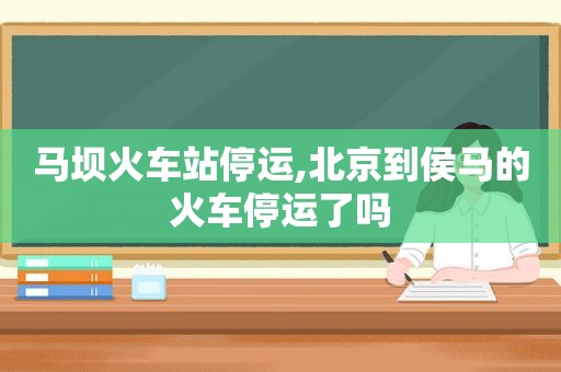 马坝火车站停运,北京到侯马的火车停运了吗