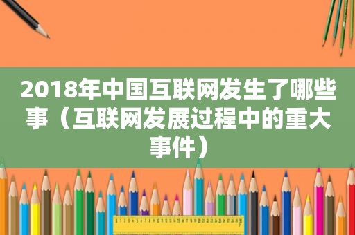 2018年中国互联网发生了哪些事（互联网发展过程中的重大事件）